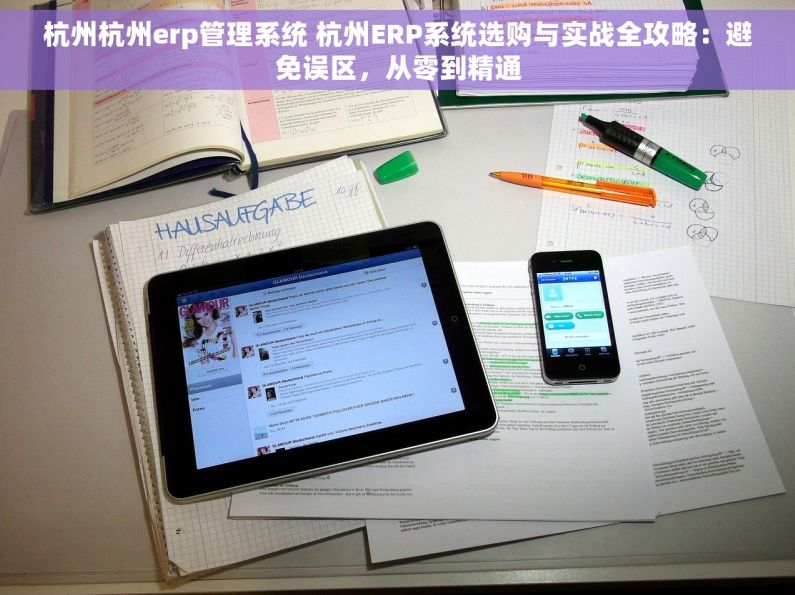 杭州杭州erp管理系统 杭州ERP系统选购与实战全攻略：避免误区，从零到精通