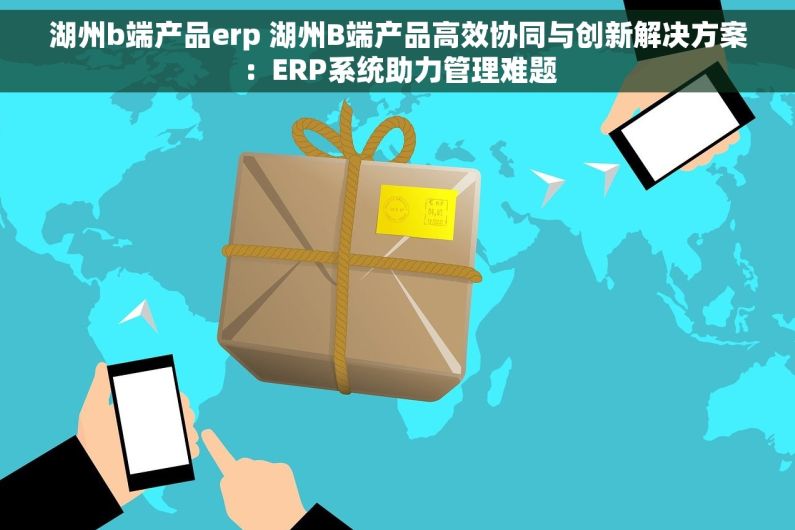 湖州b端产品erp 湖州B端产品高效协同与创新解决方案：ERP系统助力管理难题