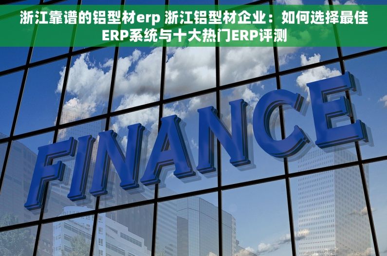 浙江靠谱的铝型材erp 浙江铝型材企业：如何选择最佳ERP系统与十大热门ERP评测