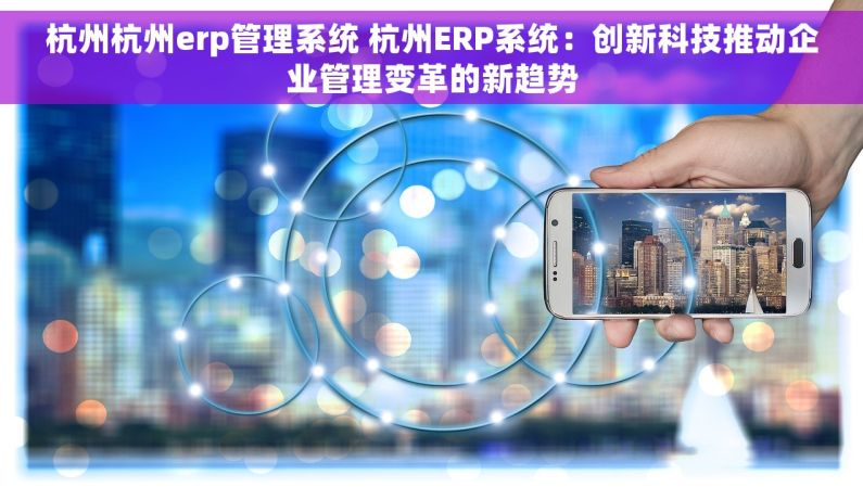 杭州杭州erp管理系统 杭州ERP系统：创新科技推动企业管理变革的新趋势