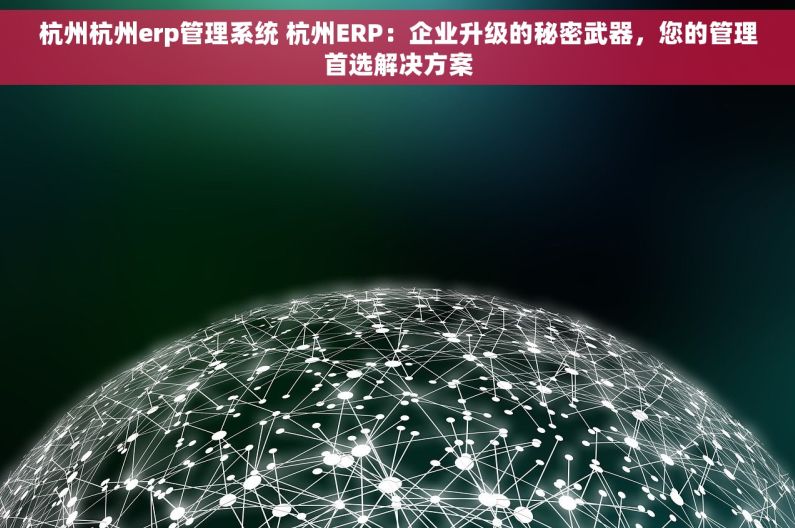 杭州杭州erp管理系统 杭州ERP：企业升级的秘密武器，您的管理首选解决方案