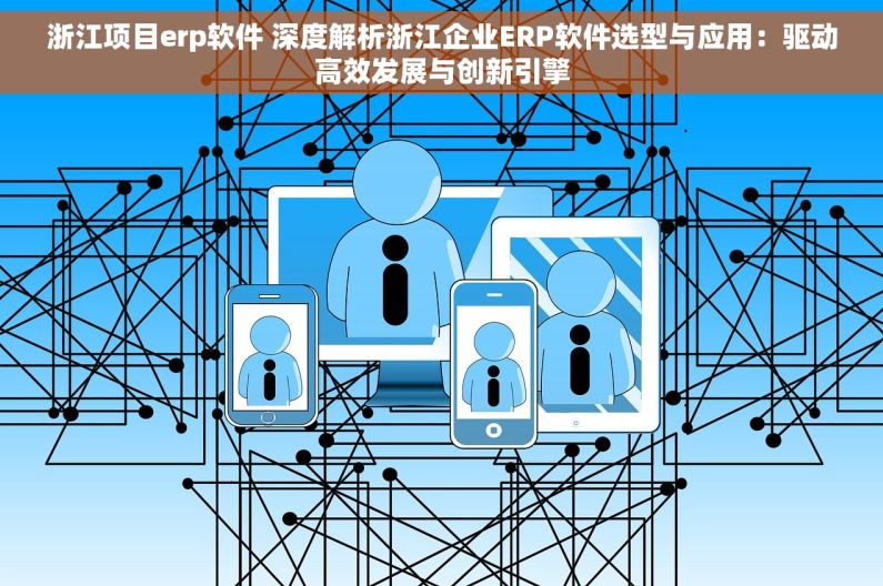 浙江项目erp软件 深度解析浙江企业ERP软件选型与应用：驱动高效发展与创新引擎