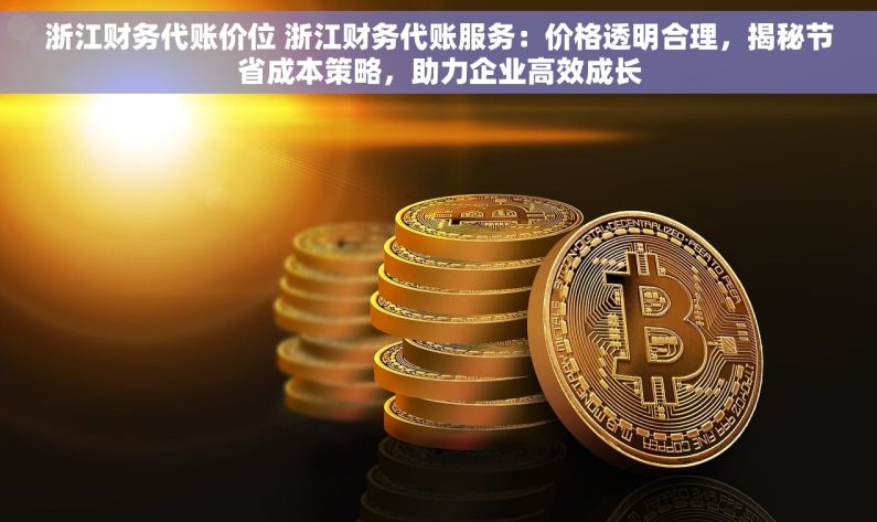 浙江财务代账价位 浙江财务代账服务：价格透明合理，揭秘节省成本策略，助力企业高效成长