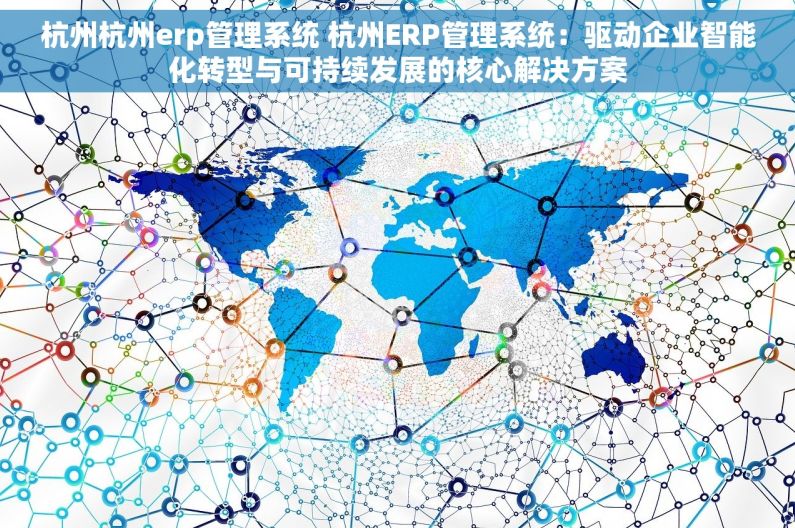杭州杭州erp管理系统 杭州ERP管理系统：驱动企业智能化转型与可持续发展的核心解决方案
