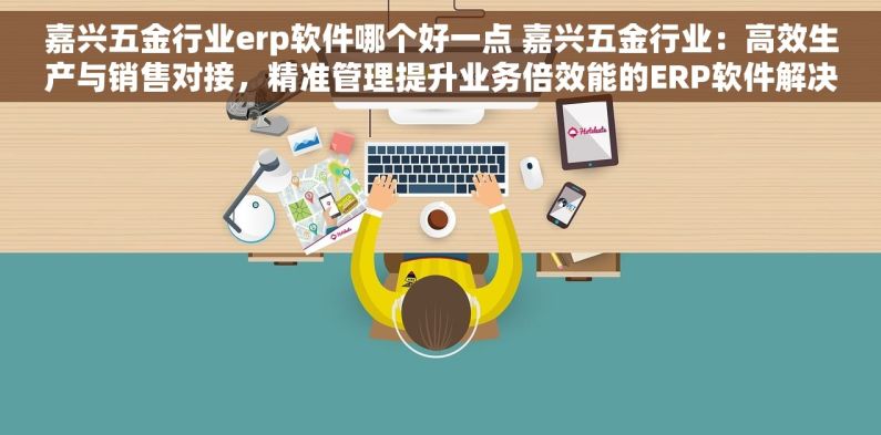 嘉兴五金行业erp软件哪个好一点 嘉兴五金行业：高效生产与销售对接，精准管理提升业务倍效能的ERP软件解决方案