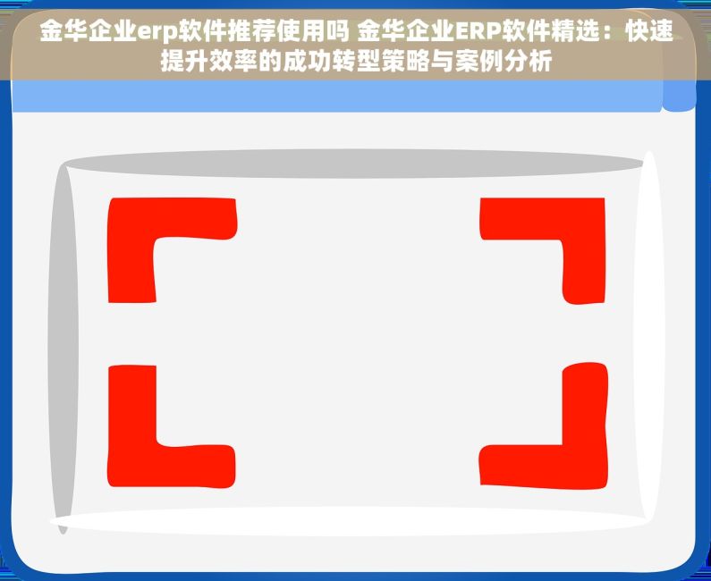 金华企业erp软件推荐使用吗 金华企业ERP软件精选：快速提升效率的成功转型策略与案例分析