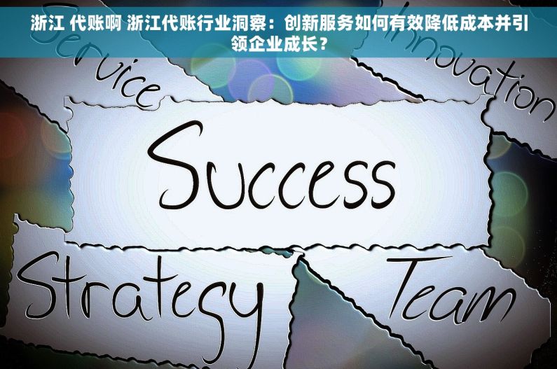 浙江 代账啊 浙江代账行业洞察：创新服务如何有效降低成本并引领企业成长？