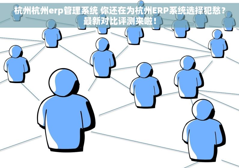 杭州杭州erp管理系统 你还在为杭州ERP系统选择犯愁？最新对比评测来啦！