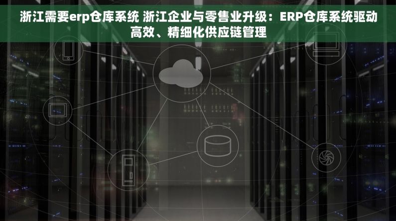 浙江需要erp仓库系统 浙江企业与零售业升级：ERP仓库系统驱动高效、精细化供应链管理