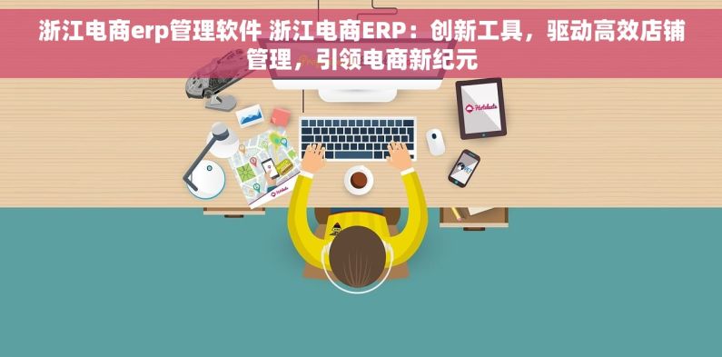 浙江电商erp管理软件 浙江电商ERP：创新工具，驱动高效店铺管理，引领电商新纪元
