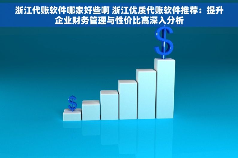 浙江代账软件哪家好些啊 浙江优质代账软件推荐：提升企业财务管理与性价比高深入分析