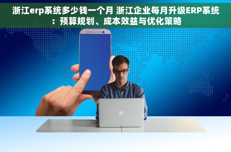 浙江erp系统多少钱一个月 浙江企业每月升级ERP系统：预算规划、成本效益与优化策略