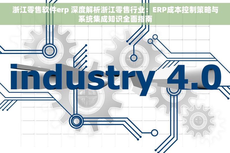 浙江零售软件erp 深度解析浙江零售行业：ERP成本控制策略与系统集成知识全面指南