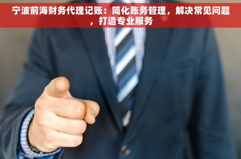 宁波前海财务代理记账：简化账务管理，解决常见问题，打造专业服务
