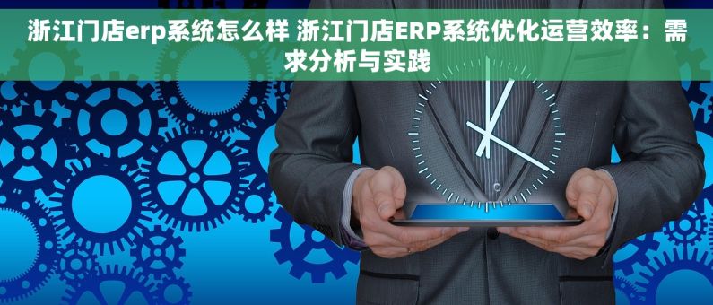 浙江门店erp系统怎么样 浙江门店ERP系统优化运营效率：需求分析与实践
