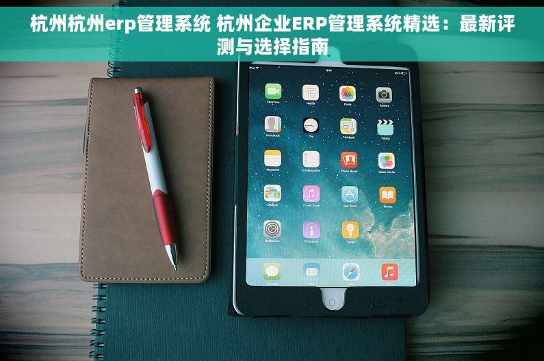 杭州杭州erp管理系统 杭州企业ERP管理系统精选：最新评测与选择指南