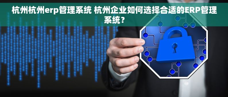 杭州杭州erp管理系统 杭州企业如何选择合适的ERP管理系统？
