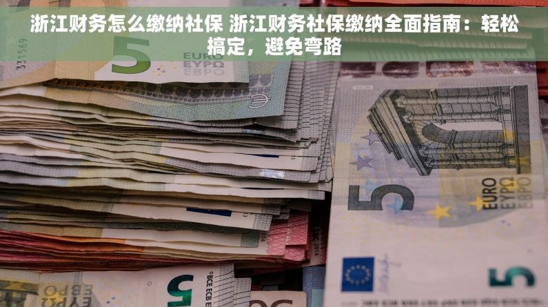 浙江财务怎么缴纳社保 浙江财务社保缴纳全面指南：轻松搞定，避免弯路