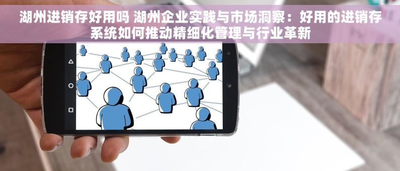 湖州进销存好用吗 湖州企业实践与市场洞察：好用的进销存系统如何推动精细化管理与行业革新