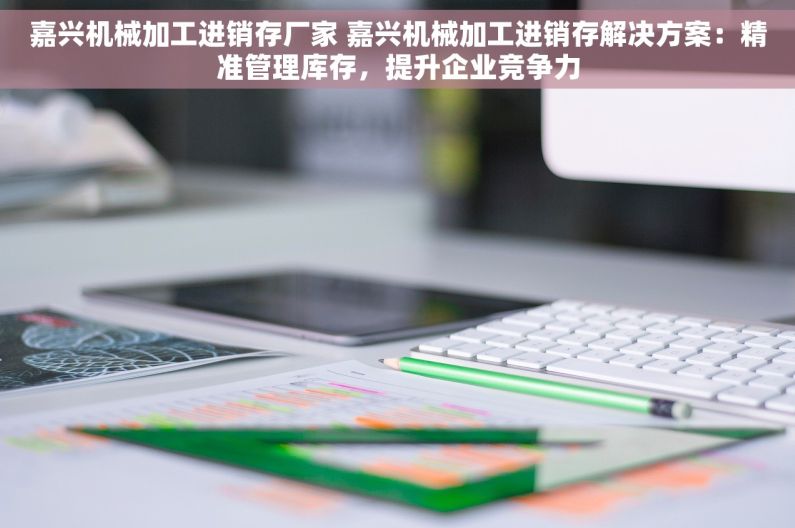 嘉兴机械加工进销存厂家 嘉兴机械加工进销存解决方案：精准管理库存，提升企业竞争力
