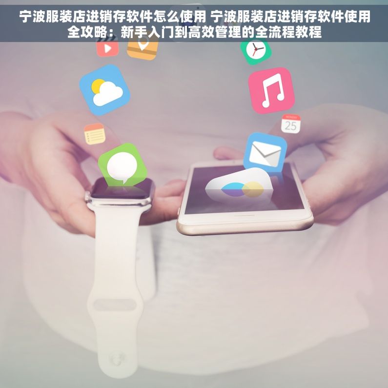 宁波服装店进销存软件怎么使用 宁波服装店进销存软件使用全攻略：新手入门到高效管理的全流程教程