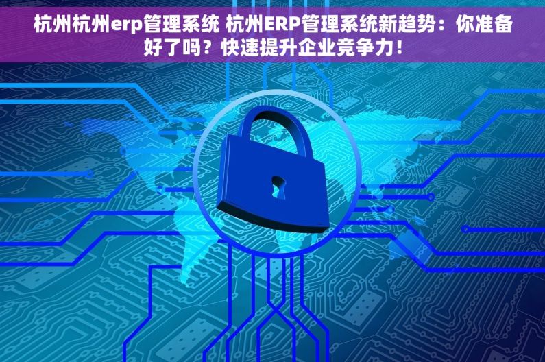 杭州杭州erp管理系统 杭州ERP管理系统新趋势：你准备好了吗？快速提升企业竞争力！