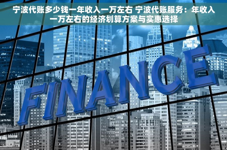 宁波代账多少钱一年收入一万左右 宁波代账服务：年收入一万左右的经济划算方案与实惠选择
