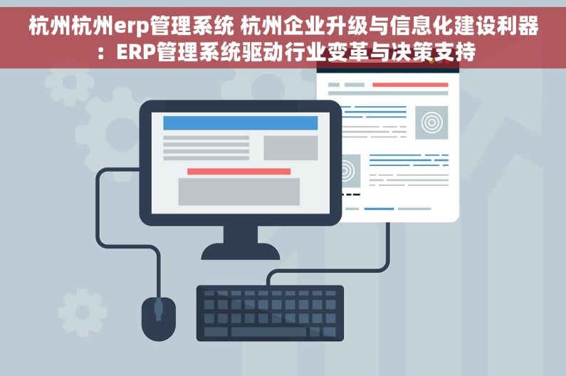 杭州杭州erp管理系统 杭州企业升级与信息化建设利器：ERP管理系统驱动行业变革与决策支持