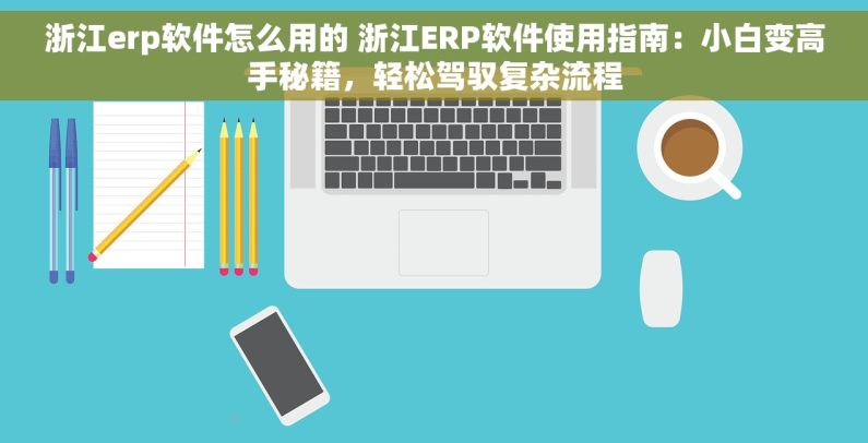浙江erp软件怎么用的 浙江ERP软件使用指南：小白变高手秘籍，轻松驾驭复杂流程