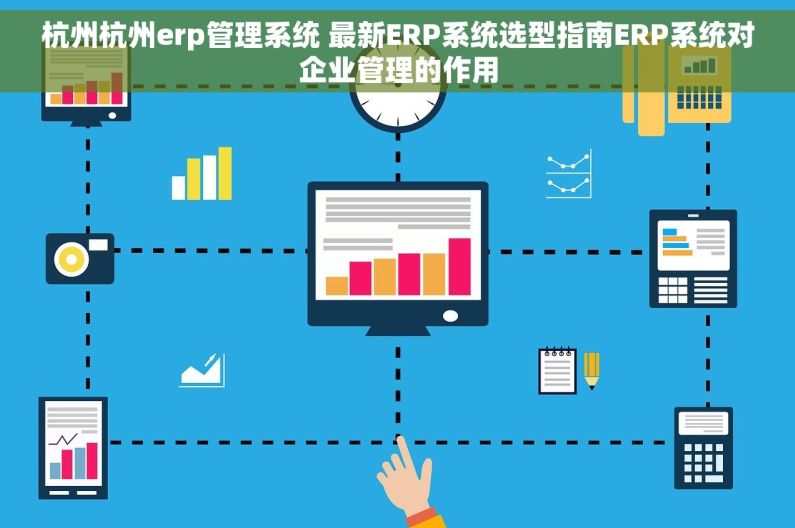 杭州杭州erp管理系统 最新ERP系统选型指南ERP系统对企业管理的作用