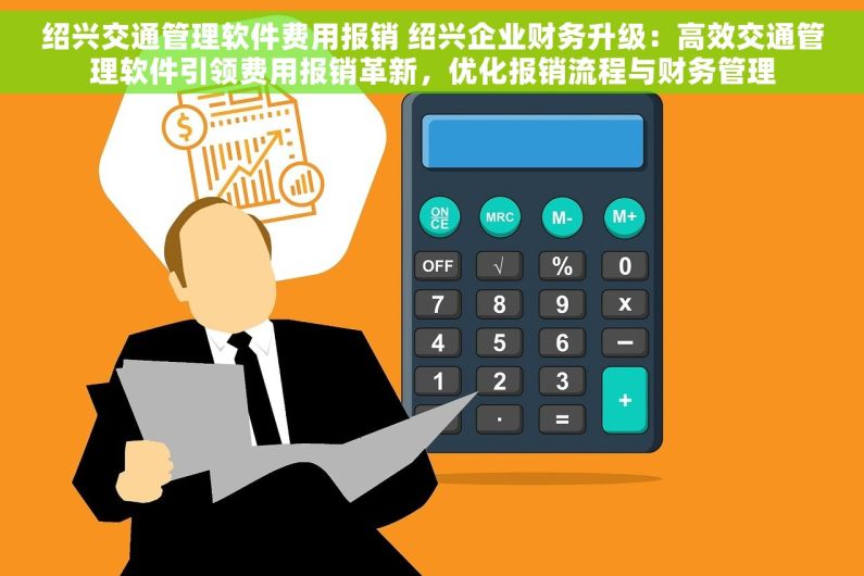 绍兴交通管理软件费用报销 绍兴企业财务升级：高效交通管理软件引领费用报销革新，优化报销流程与财务管理