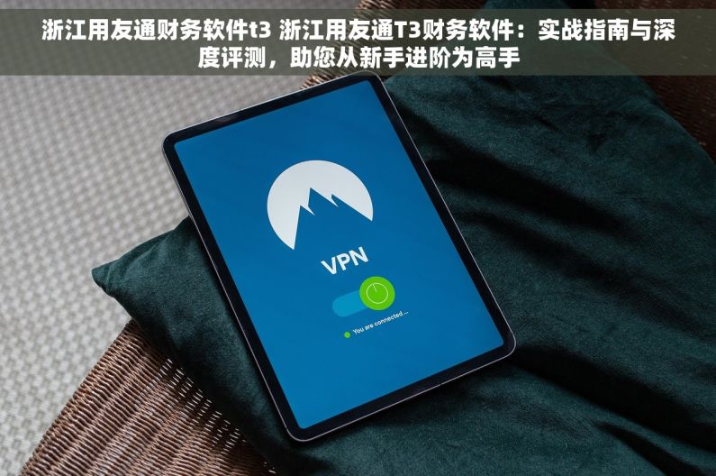 浙江用友通财务软件t3 浙江用友通T3财务软件：实战指南与深度评测，助您从新手进阶为高手