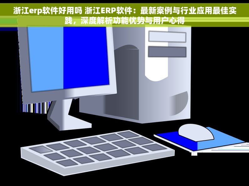 浙江erp软件好用吗 浙江ERP软件：最新案例与行业应用最佳实践，深度解析功能优势与用户心得
