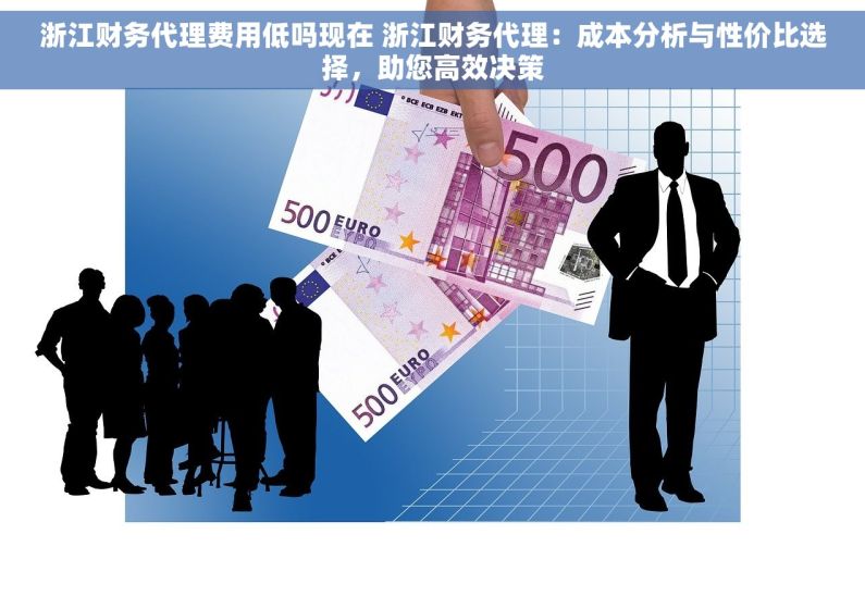 浙江财务代理费用低吗现在 浙江财务代理：成本分析与性价比选择，助您高效决策