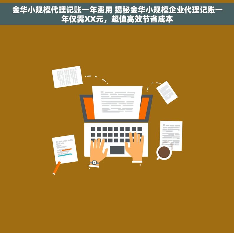 金华小规模代理记账一年费用 揭秘金华小规模企业代理记账一年仅需XX元，超值高效节省成本
