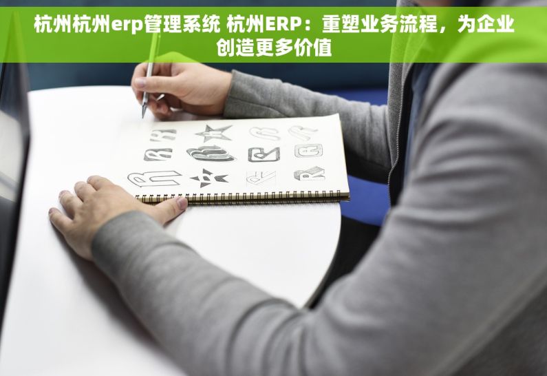 杭州杭州erp管理系统 杭州ERP：重塑业务流程，为企业创造更多价值