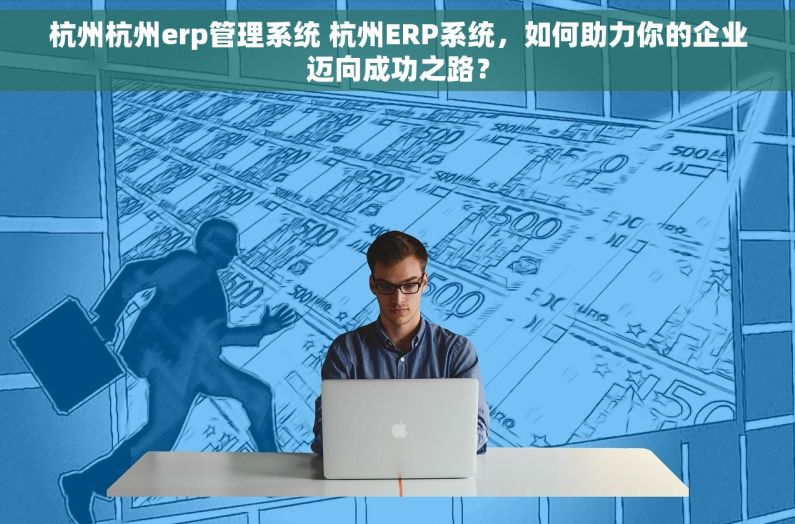 杭州杭州erp管理系统 杭州ERP系统，如何助力你的企业迈向成功之路？