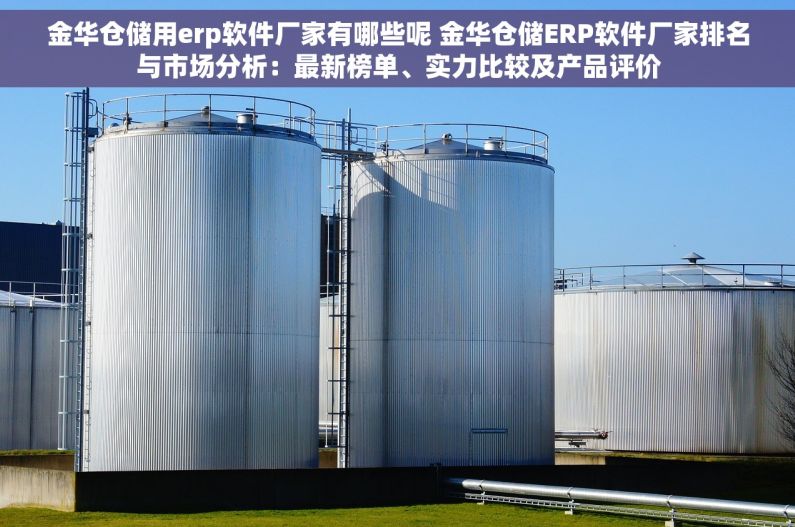 金华仓储用erp软件厂家有哪些呢 金华仓储ERP软件厂家排名与市场分析：最新榜单、实力比较及产品评价