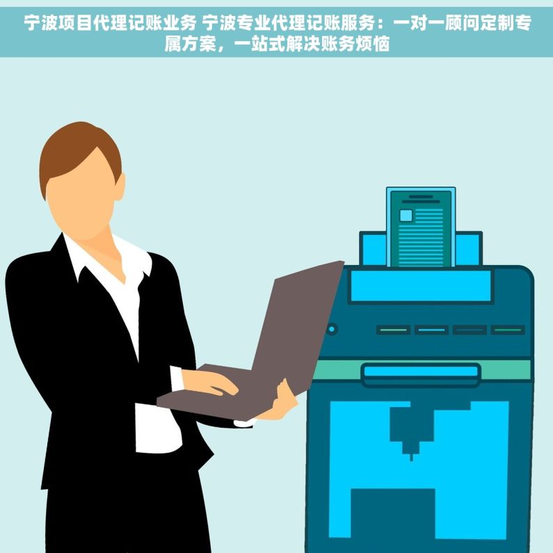 宁波项目代理记账业务 宁波专业代理记账服务：一对一顾问定制专属方案，一站式解决账务烦恼