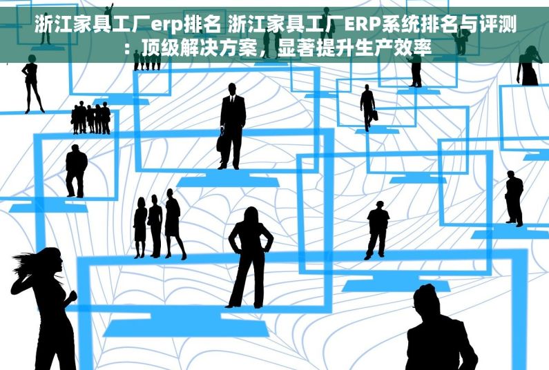 浙江家具工厂erp排名 浙江家具工厂ERP系统排名与评测：顶级解决方案，显著提升生产效率