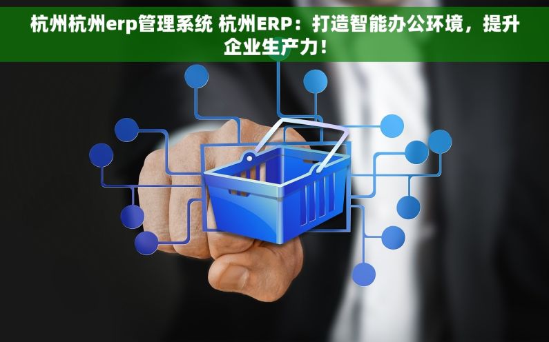 杭州杭州erp管理系统 杭州ERP：打造智能办公环境，提升企业生产力！