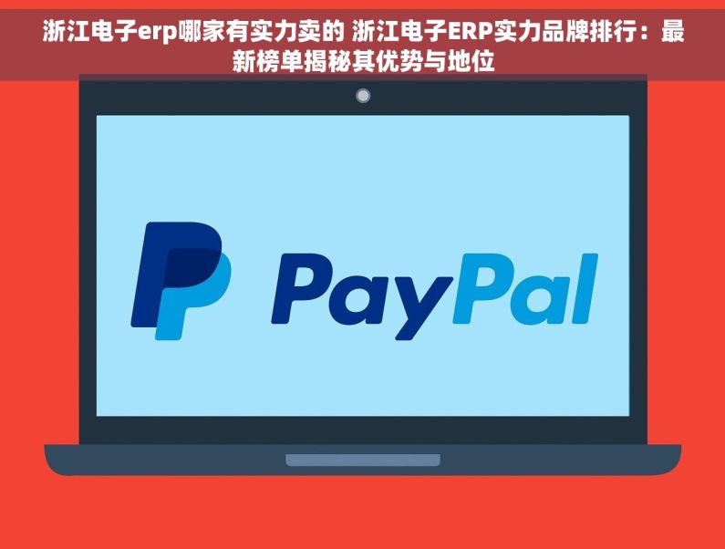 浙江电子erp哪家有实力卖的 浙江电子ERP实力品牌排行：最新榜单揭秘其优势与地位