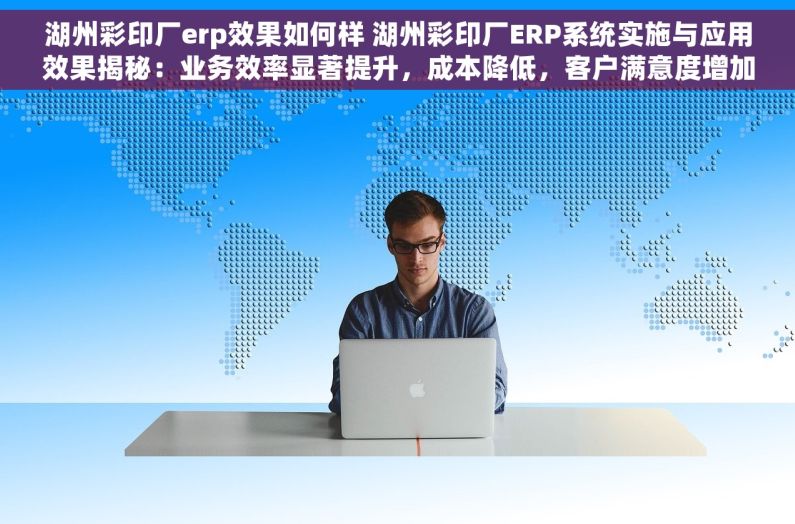 湖州彩印厂erp效果如何样 湖州彩印厂ERP系统实施与应用效果揭秘：业务效率显著提升，成本降低，客户满意度增加