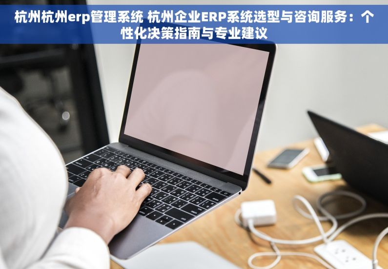 杭州杭州erp管理系统 杭州企业ERP系统选型与咨询服务：个性化决策指南与专业建议