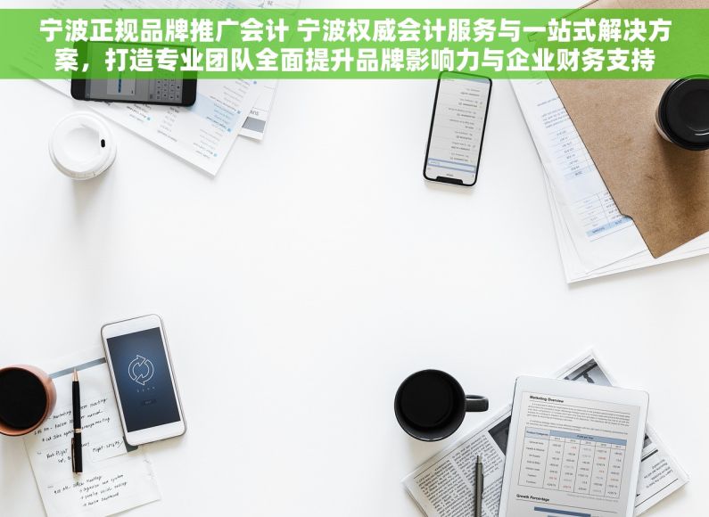 宁波正规品牌推广会计 宁波权威会计服务与一站式解决方案，打造专业团队全面提升品牌影响力与企业财务支持