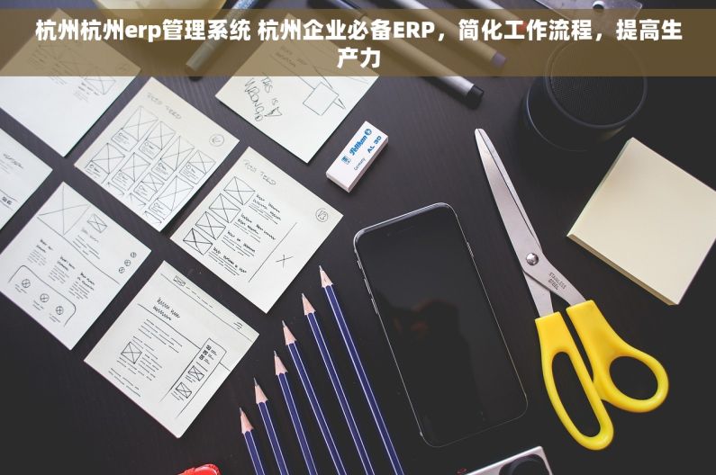杭州杭州erp管理系统 杭州企业必备ERP，简化工作流程，提高生产力