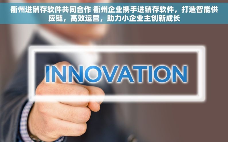 衢州进销存软件共同合作 衢州企业携手进销存软件，打造智能供应链，高效运营，助力小企业主创新成长
