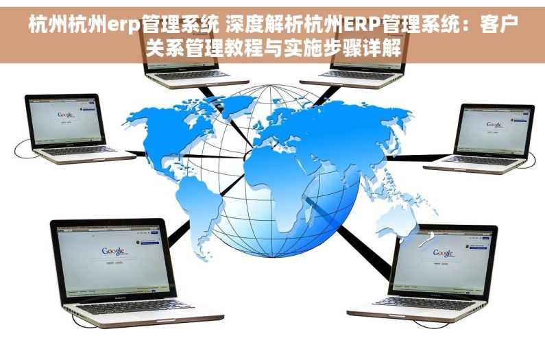 杭州杭州erp管理系统 深度解析杭州ERP管理系统：客户关系管理教程与实施步骤详解