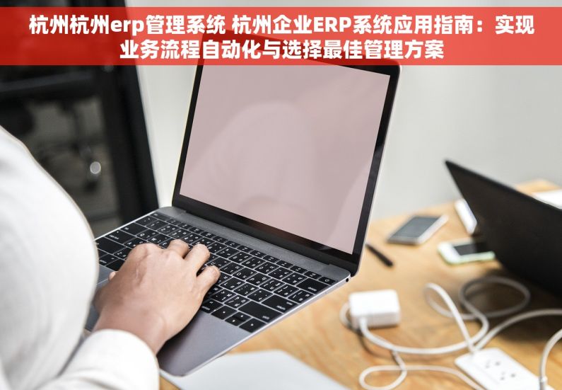杭州杭州erp管理系统 杭州企业ERP系统应用指南：实现业务流程自动化与选择最佳管理方案