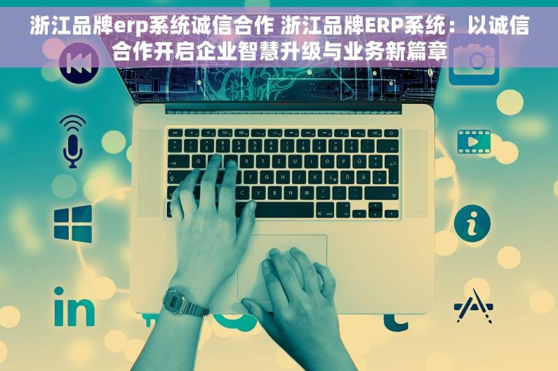 浙江品牌erp系统诚信合作 浙江品牌ERP系统：以诚信合作开启企业智慧升级与业务新篇章